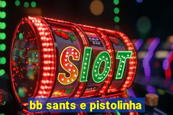 bb sants e pistolinha